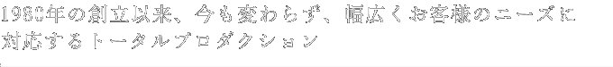 1980年の創立以来、今も変わらず、幅広くお客様のニーズに対応するトータルプロダクション